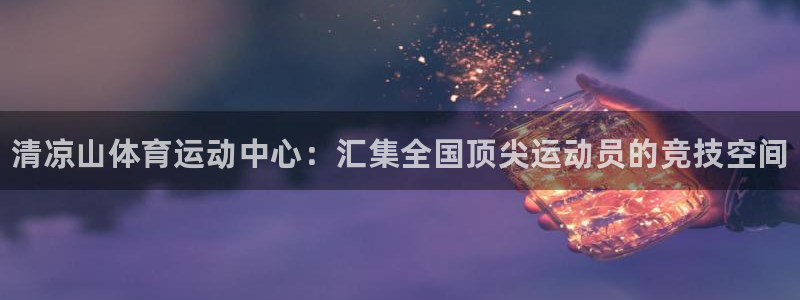 yy易游官网下载招商电话是多少：清凉山体育运动中心：汇集全国