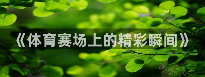 yy易游官网下载平台假的吗是真的吗：《体育赛场上的精彩瞬间》