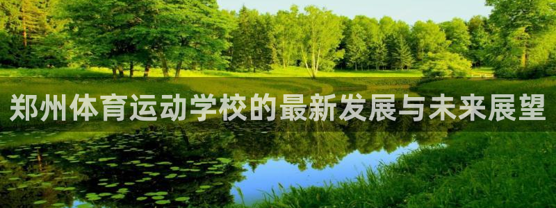 yy易游官网下载招商电话号码是多少啊：郑州体育运动学校的最新