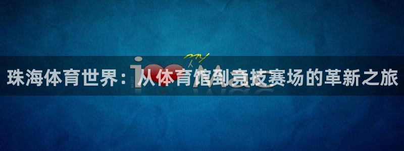 yy易游官网下载平台是正规平台吗：珠海体育世界：从体育馆到竞