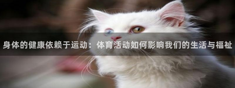 yy易游官网下载招商电话号码是多少啊：身体的健康依赖