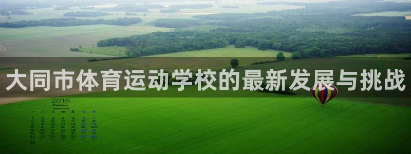 海南yy易游官网下载发展怎么样：大同市体育运动学校的最新发展
