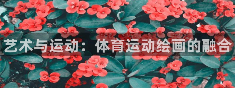 yy易游官方正版app集团简介：艺术与运动：体育运动绘画的融