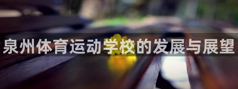 yy易游官网下载招商电话号码是多少：泉州体育运动学校的发展与